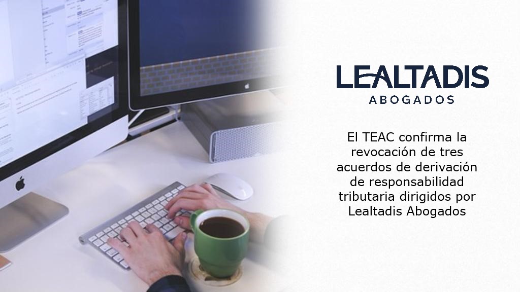 El TEAC confirma la revocación de tres acuerdos de derivación de responsabilidad tributaria dirigidos por Lealtadis Abogados